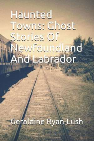 Haunted Towns: Ghost Stories Of Newfoundland And Labrador de Geraldine Ryan-Lush