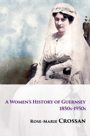 A Women's History of Guernsey, 1850s-1950s de Rose-Marie Crossan