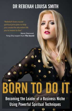 Born To Do It: Becoming the Leader of a Business Niche Using Powerful Spiritual Techniques de Rebekah Louisa Smith