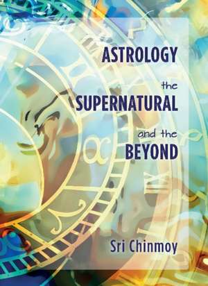 Astrology, the Supernatural and the Beyond de Sri Chinmoy