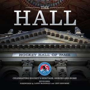 The Hall: Celebrating Hockey's Heritage, Heroes and Home de Kevin Shea