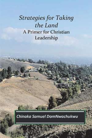 Strategies for Taking the Land: A Primer for Chrisian Leadership de Chinaka Samuel DomNwachukwu