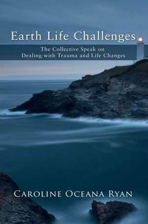 Earth Life Challenges: The Collective Speak on Dealing with Trauma and Life Changes de Caroline Oceana Ryan