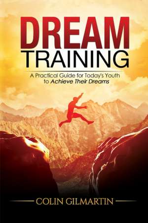 Dream Training: A Practical Guide for Todays Youth to Achieve Their Dreams de Colin Gilmartin