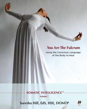 Somatic Intelligence; You Are the Fulcrum - Using the Conscious Language of the Body to Heal de Suresha Hill