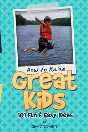 How to Raise Great Kids: 101 Fun & Easy Ideas de Jim Gromer