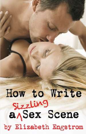 How to Write a Sizzling Sex Scene de Elizabeth Engstrom