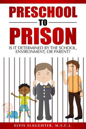 Preschool to Prison: Is It Determined by the School, Environment, or Parent? de Elvis Slaughter