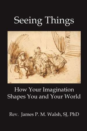 Seeing Things: How Your Imagination Shapes You and Your World de James P. M. Walsh