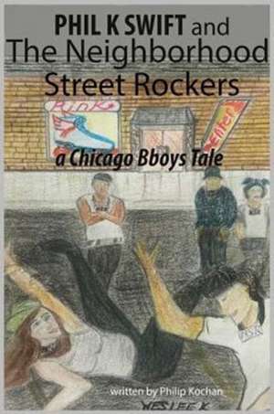 Phil K Swift and the Neighborhood Street Rockers: A Chicago Bboys Tale de Philip Kochan