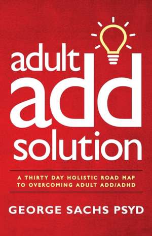 The Adult ADD Solution: A 30 Day Holistic Roadmap to Overcoming Adult ADD/ADHD de George Sachs Psyd