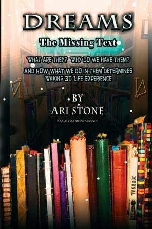 Dreams The Missing Text: What Are They? Why Do We Have Them? and How What We Do in Them Determines Waking 3D Life Experience de Ari Stone