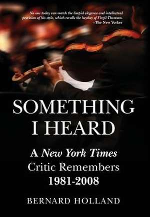 Something I Heard: A New York Times Critic Remembers 1981-2008 de Bernard Holland