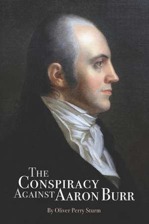 The Conspiracy Against Aaron Burr de Oliver Perry Sturm