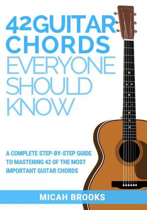 42 Guitar Chords Everyone Should Know: A Complete Step-By-Step Guide To Mastering 42 Of The Most Important Guitar Chords de Micah Brooks