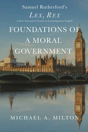 Foundations of a Moral Government: Lex, Rex - A New Annotated Version in Contemporary English de Michael A. Milton