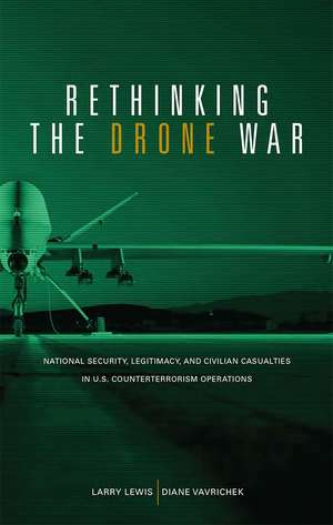 Rethinking the Drone War: National Security, Legitimacy and Civilian Casualties in U.S. Counterterrorism Operations: National Security, Legitimacy and Civilian Casualties in U.S. Counterterrorism Operations de Larry Lewis