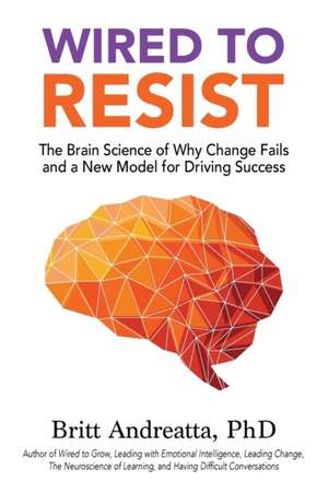 Wired to Resist: The Brain Science of Why Change Fails and a New Model for Driving Success de Britt Andreatta