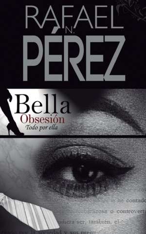 Bella Obsesion: Todo por ella de Rafael N. Perez