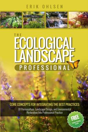 The Ecological Landscape Professional: Core Concepts for Integrating the Best Practices of Permaculture, Landscape Design, and Environmental Restorati de Erik Ohlsen