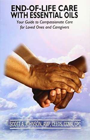 End-of-Life Care with Essential Oils: Your Guide to Compassionate Care for Loved Ones and Their Caregivers de Scott A. Johnson