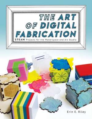 The Art of Digital Fabrication: STEAM Projects for the Makerspace and Art Studio de Erin E. Riley