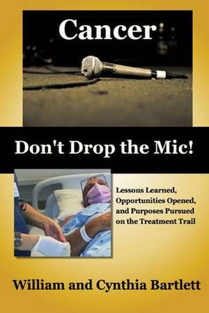 Cancer: Don't Drop the Mic!: Lessons Learned, Opportunities Opened, and Purposes Pursued on the Treatment Trail de Cynthia Bartlett