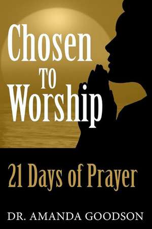 Chosen to Worship: 21 Days of Prayer de Amanda H. Goodson