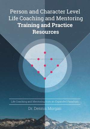 Person and Character Level Life Coaching and Mentoring: Training and Practice Resources de Dennis D. Morgan