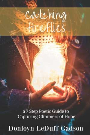 Catching Fireflies: a 7 Step Poetic Guide to Capturing Glimmers of Hope de Donloyn Leduff Gadson