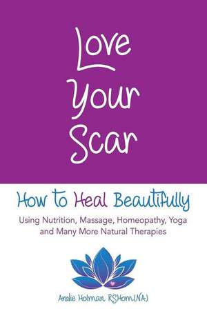 Love Your Scar: How to Heal Beautifully Using Nutrition, Massage, Homeopathy, Yoga and Many More Natural Therapies de Andie Holman