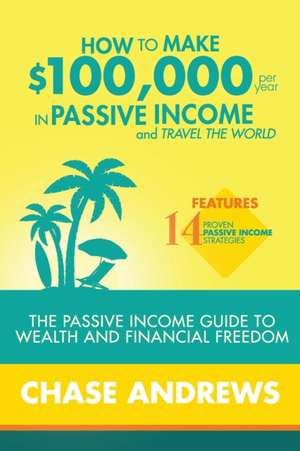 How to Make $100,000 per Year in Passive Income and Travel the World de Chase Andrews