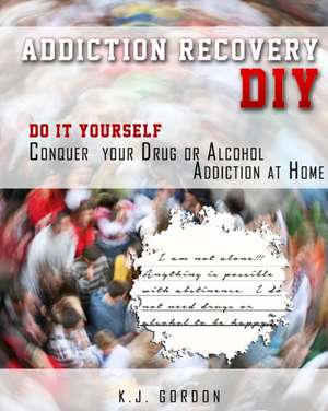 Addiction Recovery DIY: Do it Yourself - Conquer Your Drug or Alcohol Addiction at Home de K. J. Gordon