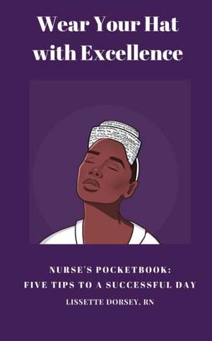 Wear Your Hat with Excellence: Nurse's Pocketbook: Five Tips for a Successful Day de Lissette Dorsey