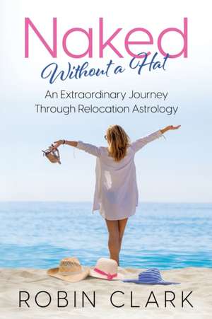 Naked Without a Hat: An Extraordinary Adventure through Relocation Astrology de Robin A. Clark