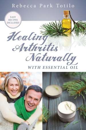 Healing Arthritis Naturally With Essential Oil de Rebecca Park Totilo