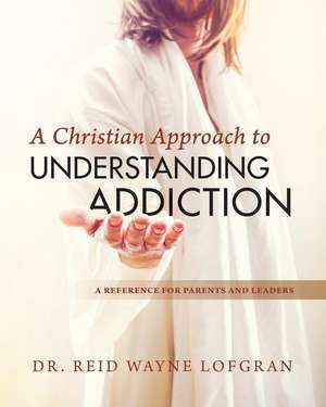 A Christian Approach to Understanding Addiction de Reid Wayne Lofgran