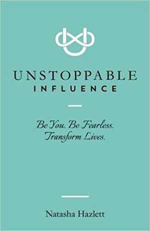 Unstoppable Influence: Be You. Be Fearless. Transform Lives de Natasha Hazlett