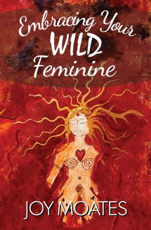 Embracing Your Wild Feminine de Joy Moates