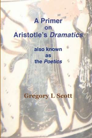 A Primer on Aristotle's DRAMATICS de Gregory L Scott