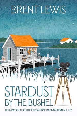 Stardust by the Bushel: Hollywood on the Chesapeake Bay's Eastern Shore de Brent Lewis