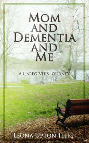 Mom and Dementia and Me: A Caregiver's Journey de Leona Upton Illig