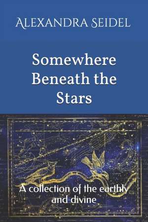 Somewhere Beneath the Stars: A collection of the earthly and divine de Alexandra Seidel