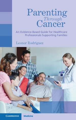 Parenting through Cancer: An Evidence-Based Guide for Healthcare Professionals Supporting Families de Leonor Rodriguez