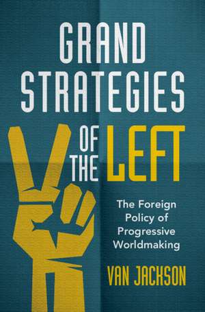 Grand Strategies of the Left: The Foreign Policy of Progressive Worldmaking de Van Jackson