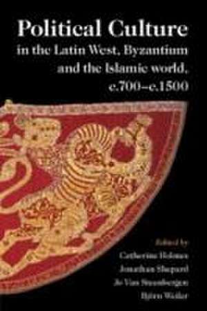 Political Culture in the Latin West, Byzantium and the Islamic World, C.700-C.1500 de Catherine Holmes