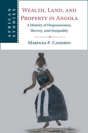 Wealth, Land, and Property in Angola: A History of Dispossession, Slavery, and Inequality de Mariana P. Candido