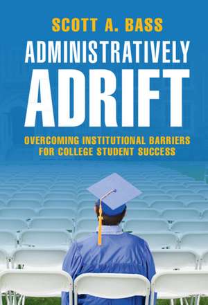 Administratively Adrift: Overcoming Institutional Barriers for College Student Success de Scott A. Bass