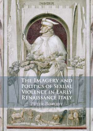 The Imagery and Politics of Sexual Violence in Early Renaissance Italy de Péter Bokody