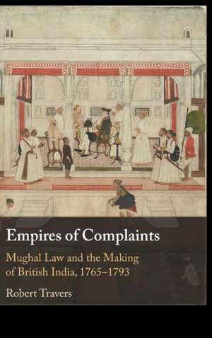 Empires of Complaints: Mughal Law and the Making of British India, 1765–1793 de Robert Travers